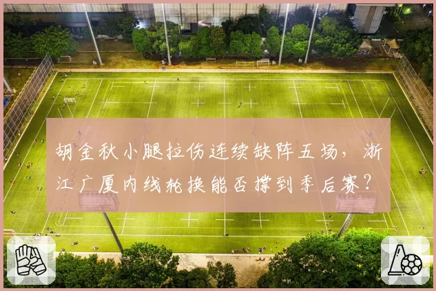 胡金秋小腿拉伤连续缺阵五场,浙江广厦内线轮换能否撑到季后赛?