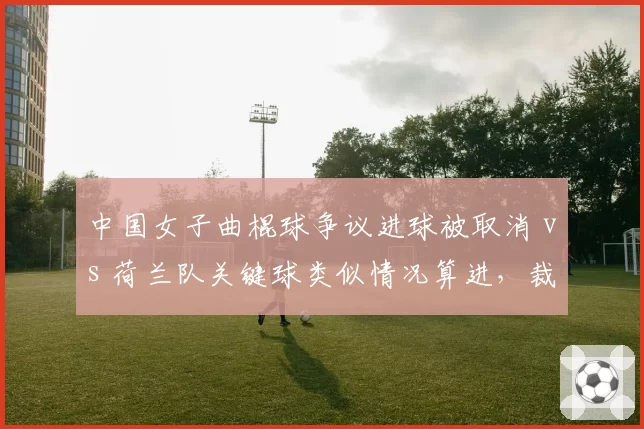 中国女子曲棍球争议进球被取消 vs 荷兰队关键球类似情况算进，裁判双标