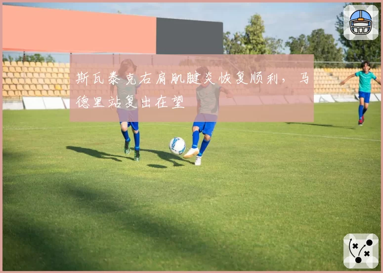 斯瓦泰克右肩肌腱炎恢复顺利,马德里站复出在望