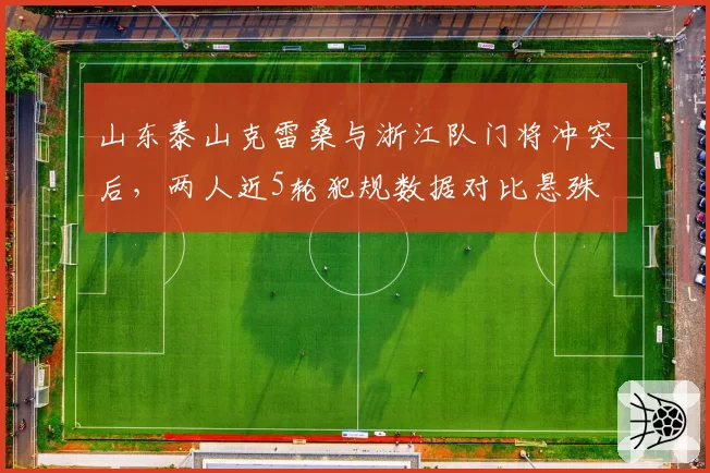 山东泰山克雷桑与浙江队门将冲突后，两人近5轮犯规数据对比悬殊