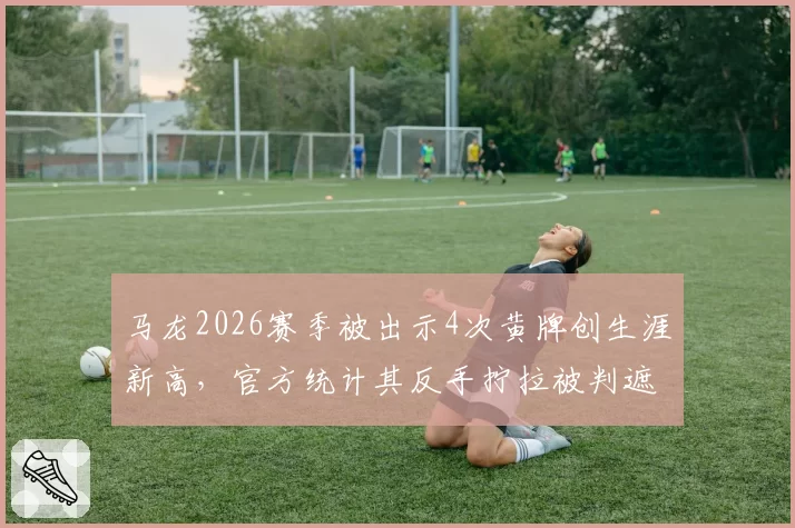马龙2026赛季被出示4次黄牌创生涯新高，官方统计其反手拧拉被判遮挡率达22%