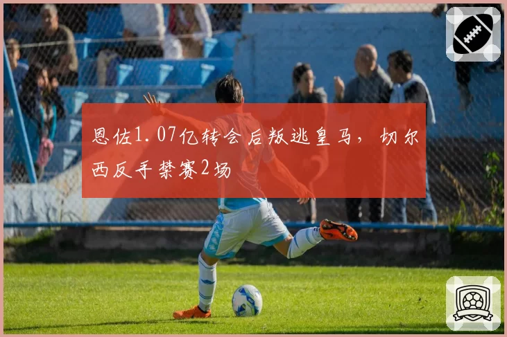 恩佐1.07亿转会后叛逃皇马，切尔西反手禁赛2场