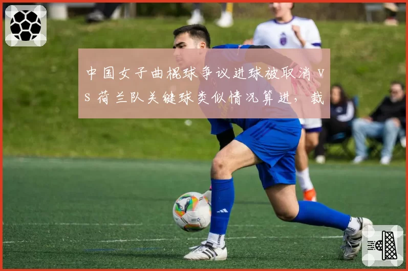 中国女子曲棍球争议进球被取消 vs 荷兰队关键球类似情况算进，裁判双标