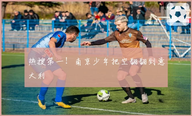 热搜第一！南京少年把空翻翻到意大利