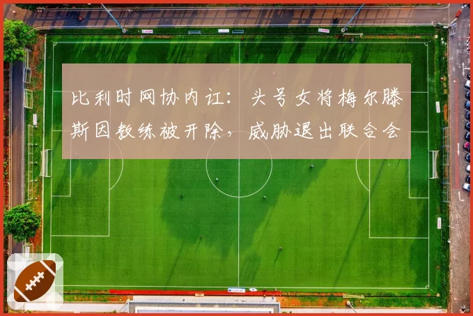比利时网协内讧：头号女将梅尔滕斯因教练被开除，威胁退出联合会杯