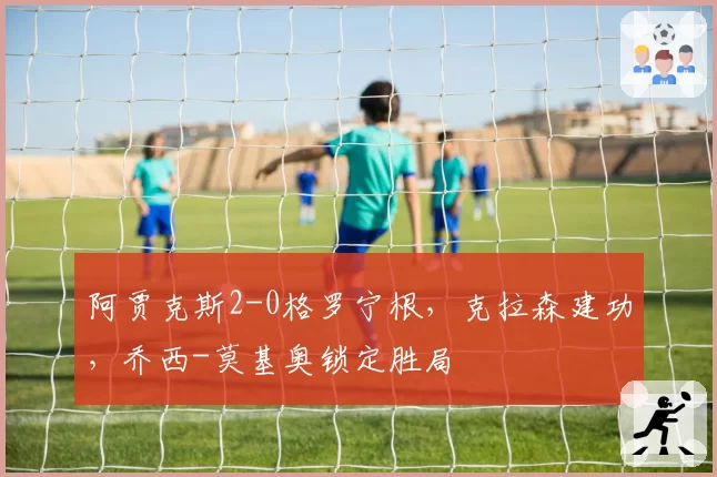 阿贾克斯2-0格罗宁根，克拉森建功，乔西-莫基奥锁定胜局