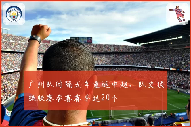 广州队时隔五年重返中超，队史顶级联赛参赛赛季达20个