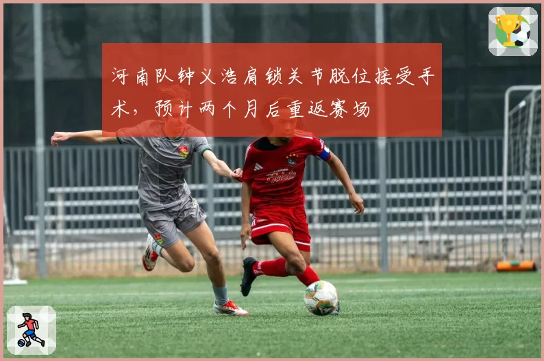 河南队钟义浩肩锁关节脱位接受手术，预计两个月后重返赛场