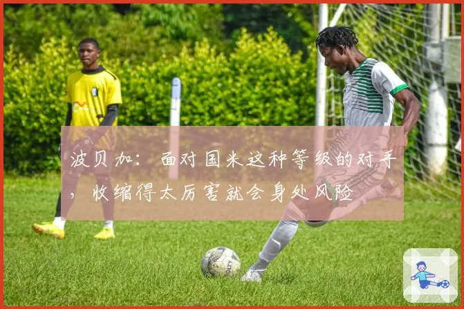 波贝加：面对国米这种等级的对手，收缩得太厉害就会身处风险