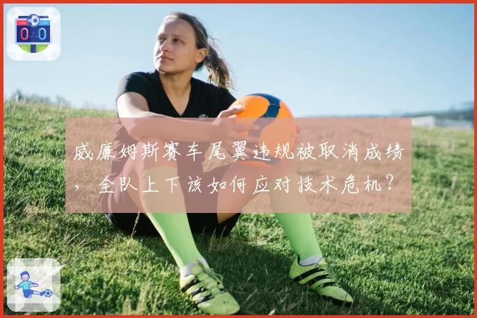 威廉姆斯赛车尾翼违规被取消成绩，全队上下该如何应对技术危机？