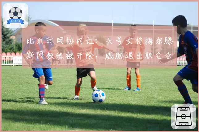 比利时网协内讧：头号女将梅尔滕斯因教练被开除，威胁退出联合会杯